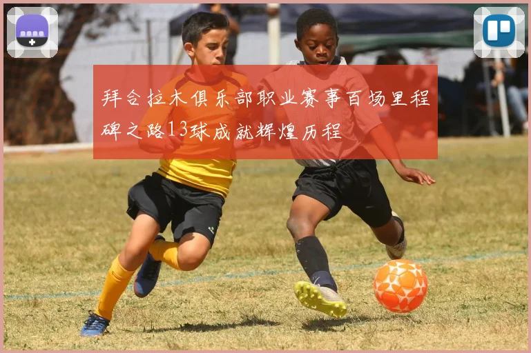 拜合拉木俱乐部职业赛事百场里程碑之路13球成就辉煌历程