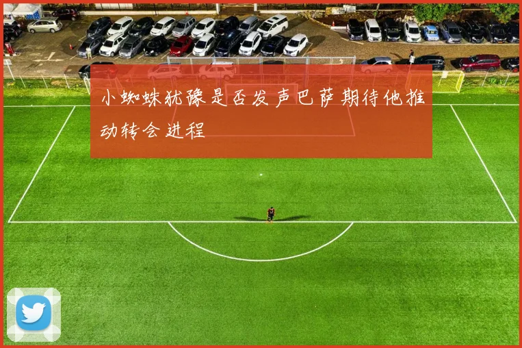 小蜘蛛犹豫是否发声巴萨期待他推动转会进程