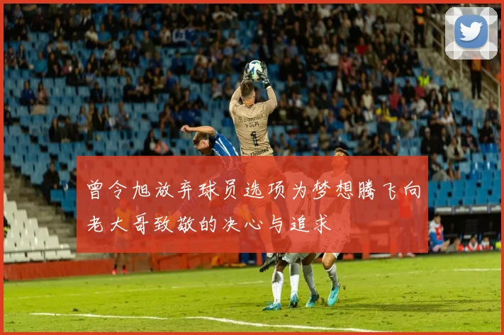 曾令旭放弃球员选项为梦想腾飞向老大哥致敬的决心与追求