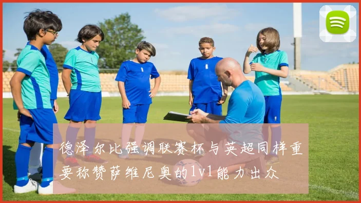 德泽尔比强调联赛杯与英超同样重要称赞萨维尼奥的1v1能力出众