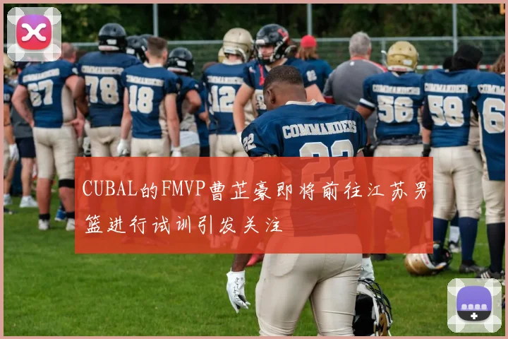 CUBAL的FMVP曹芷豪即将前往江苏男篮进行试训引发关注