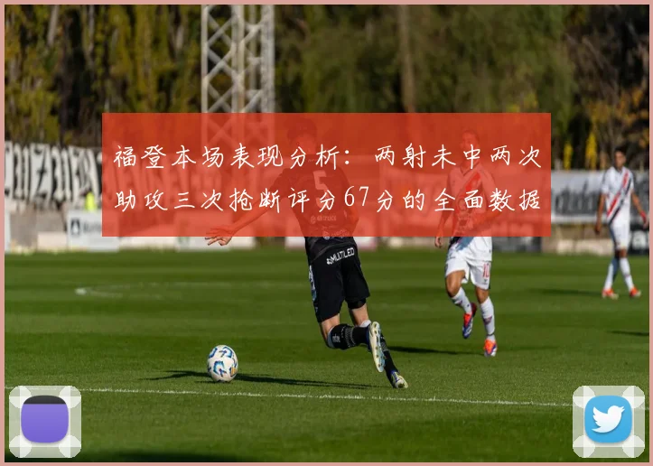 福登本场表现分析：两射未中两次助攻三次抢断评分67分的全面数据解读