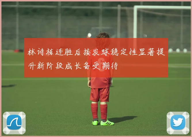 林诗栋连胜后接发球稳定性显著提升新阶段成长备受期待