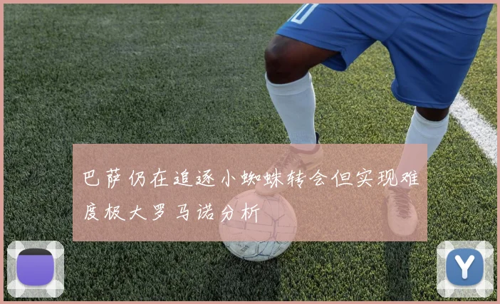 巴萨仍在追逐小蜘蛛转会但实现难度极大罗马诺分析