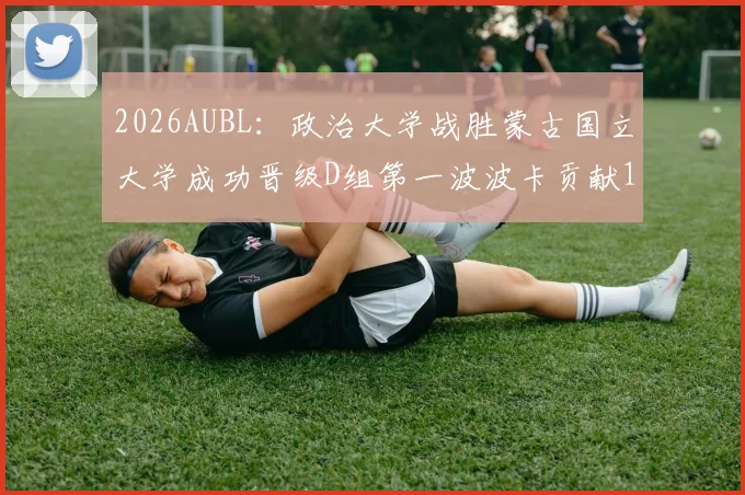 2026AUBL：政治大学战胜蒙古国立大学成功晋级D组第一波波卡贡献15分12篮板